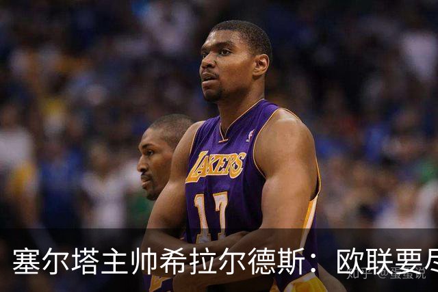 塞尔塔主帅希拉尔德斯：欧联要尽快拿分；享受凯尔特人之战